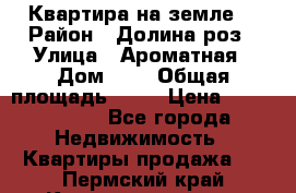 Квартира на земле  › Район ­ Долина роз › Улица ­ Ароматная › Дом ­ 2 › Общая площадь ­ 40 › Цена ­ 3 000 000 - Все города Недвижимость » Квартиры продажа   . Пермский край,Красновишерск г.